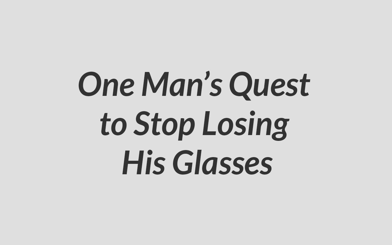 One Man’s Quest to Stop Losing His Glasses